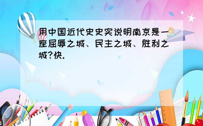 用中国近代史史实说明南京是一座屈辱之城、民主之城、胜利之城?快.