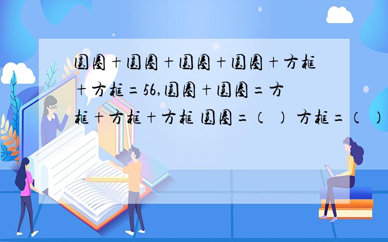 圆圈+圆圈+圆圈+圆圈+方框+方框=56,圆圈+圆圈=方框+方框+方框 圆圈=（ ） 方框=（ ）