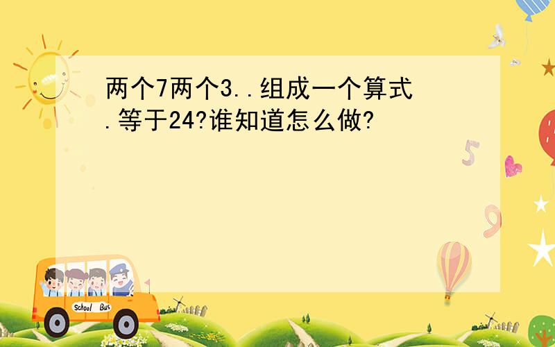 两个7两个3..组成一个算式.等于24?谁知道怎么做?