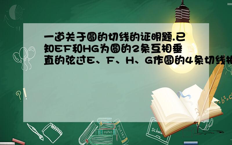 一道关于圆的切线的证明题.已知EF和HG为圆的2条互相垂直的弦过E、F、H、G作圆的4条切线相交于A、B、C、D4点,求证AH/HB=CG/GD