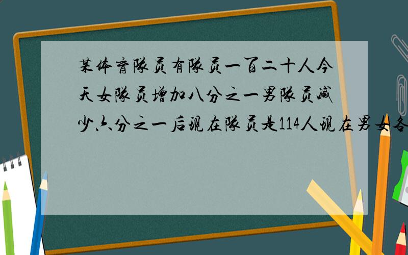 某体育队员有队员一百二十人今天女队员增加八分之一男队员减少六分之一后现在队员是114人现在男女各有多少某体育队员有队员一百二十人今天女队员增加八分之一男队员减少六分之一后