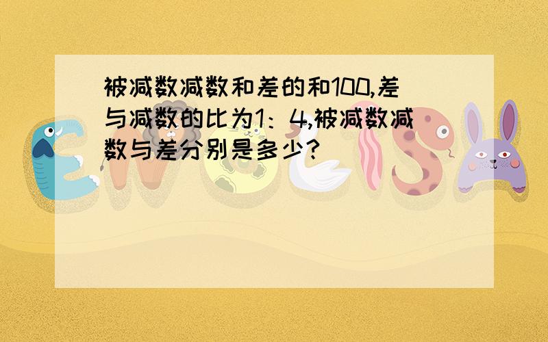 被减数减数和差的和100,差与减数的比为1：4,被减数减数与差分别是多少?