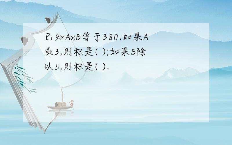 已知AxB等于380,如果A乘3,则积是( );如果B除以5,则积是( ).