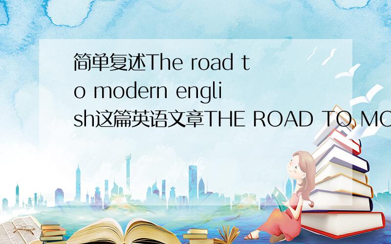 简单复述The road to modern english这篇英语文章THE ROAD TO MODERN ENGLISH At the end of the 16th century,about five to seven million people speak English.Nearly all of them lived in England.In the next century,people from England started mov