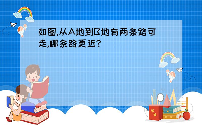 如图,从A地到B地有两条路可走,哪条路更近?