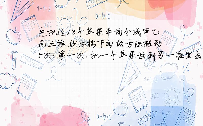 先把这18个苹果平均分成甲乙丙三堆.然后按下面的方法搬动5次：第一次,把一个苹果放到另一堆里去；第急我先把这18个苹果平均分成甲乙丙三堆.然后按下面的方法搬动5次：第一次,把一个苹