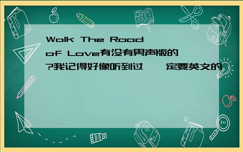 Walk The Road of Love有没有男声版的?我记得好像听到过,一定要英文的