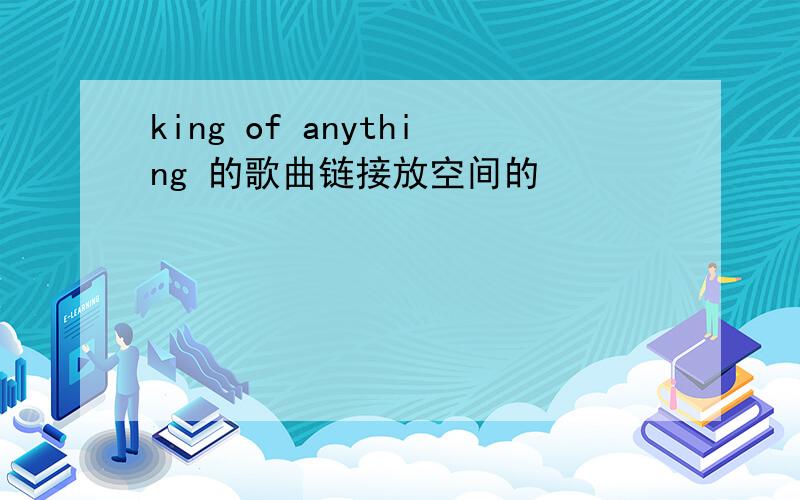 king of anything 的歌曲链接放空间的