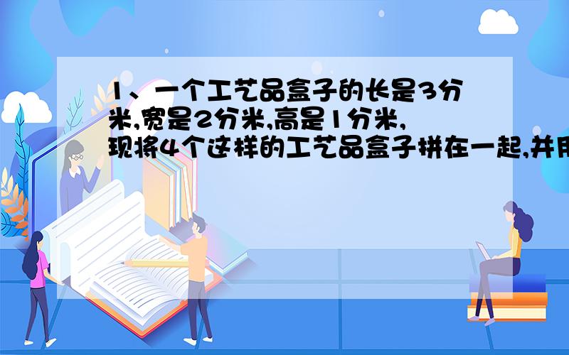 1、一个工艺品盒子的长是3分米,宽是2分米,高是1分米,现将4个这样的工艺品盒子拼在一起,并用纸包装起来,请你求出一种拼合方式所用包装纸的面积（重叠部分忽略不计）2、鸡兔同笼,头共有1