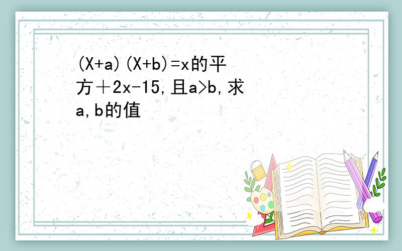 (X+a)(X+b)=x的平方＋2x-15,且a>b,求a,b的值