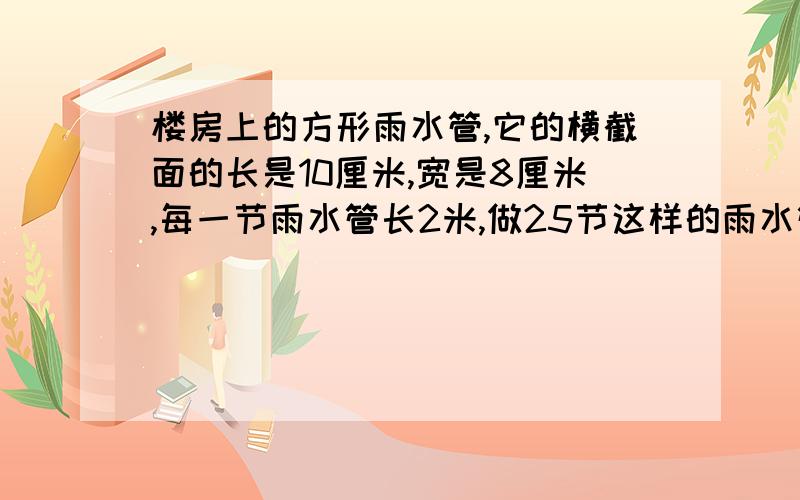 楼房上的方形雨水管,它的横截面的长是10厘米,宽是8厘米,每一节雨水管长2米,做25节这样的雨水管需要多少平方分米铁皮?（接头处忽略不计）