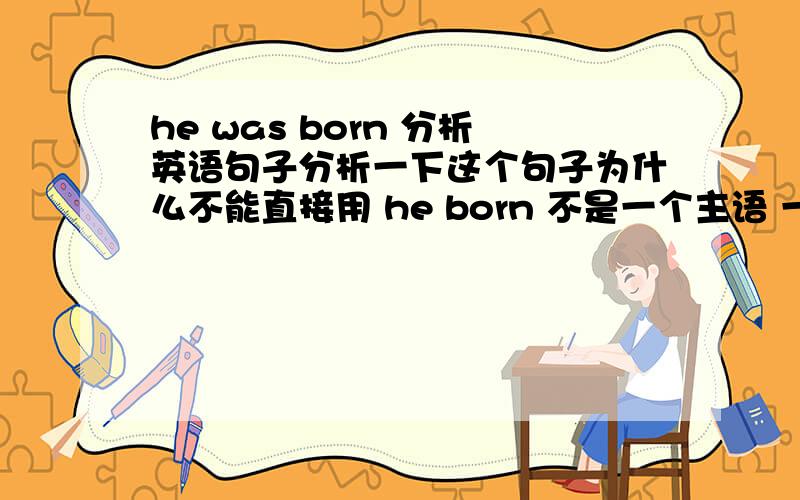 he was born 分析英语句子分析一下这个句子为什么不能直接用 he born 不是一个主语 一个谓语 复合句子结构 非要加个was 那么was后不是加doing