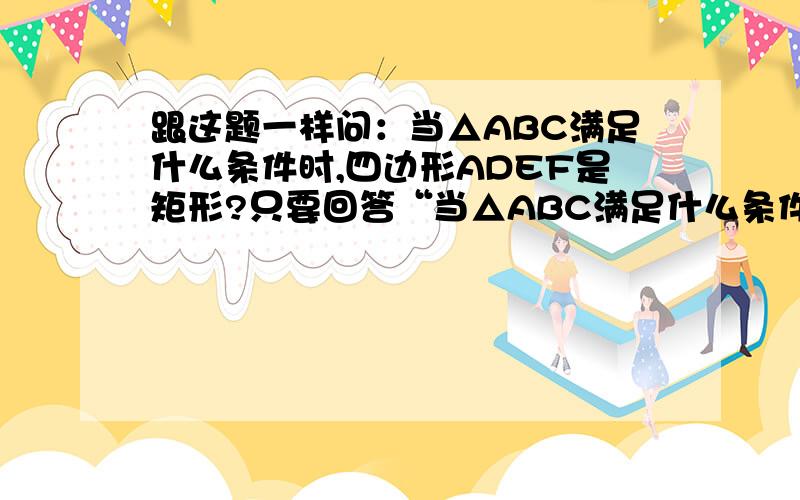 跟这题一样问：当△ABC满足什么条件时,四边形ADEF是矩形?只要回答“当△ABC满足什么条件时，四边形ADEF是矩形？”