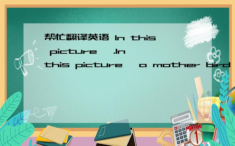 帮忙翻译英语 In this picture, .In this picture, a mother bird stays in her nest in a big tree,watching her babies flying away, I think the mother bird must be bery proud of her childe,who are able to find their own food now.But she may also fee