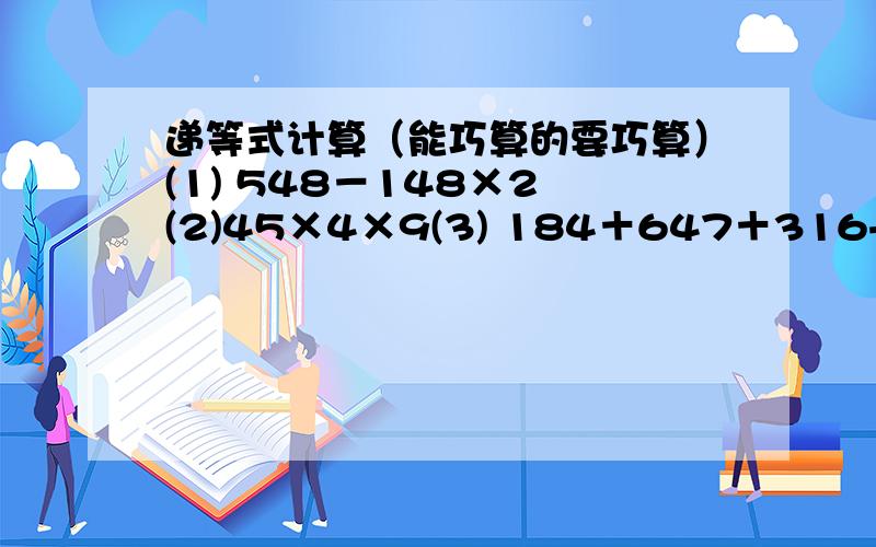 递等式计算（能巧算的要巧算）(1) 548－148×2 (2)45×4×9(3) 184＋647＋316+343(4) 804÷6×4 (5) 856×4－156÷4 (6)（1046－849）×200