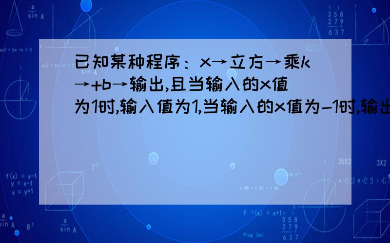 已知某种程序：x→立方→乘k→+b→输出,且当输入的x值为1时,输入值为1,当输入的x值为-1时,输出值为1/2