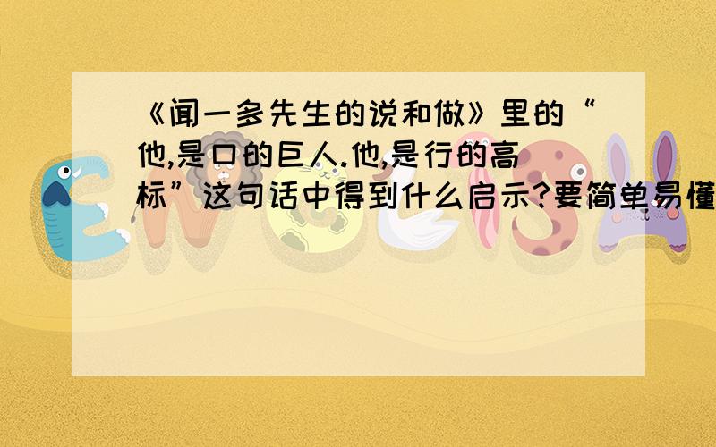 《闻一多先生的说和做》里的“他,是口的巨人.他,是行的高标”这句话中得到什么启示?要简单易懂.