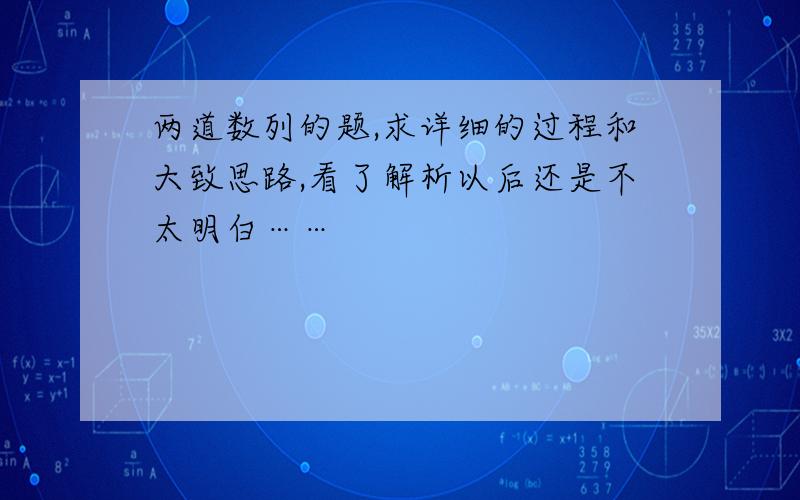 两道数列的题,求详细的过程和大致思路,看了解析以后还是不太明白……