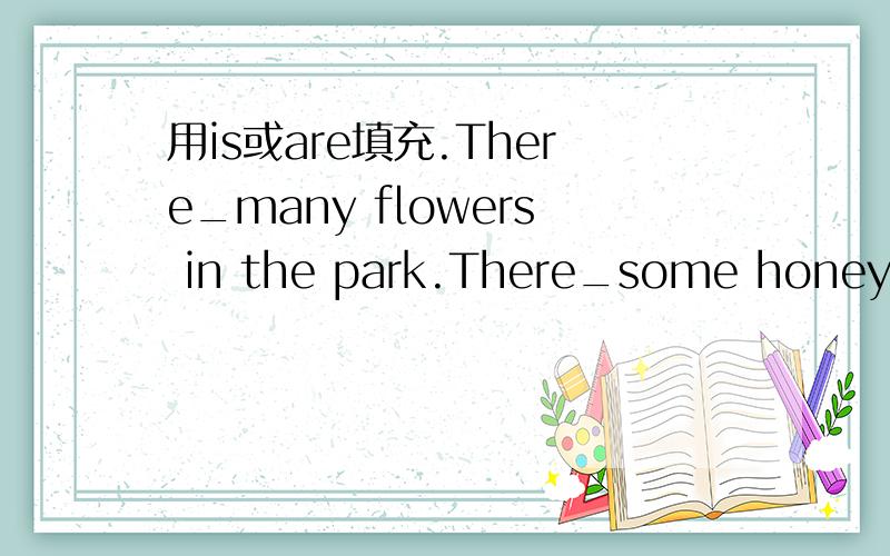 用is或are填充.There_many flowers in the park.There_some honey in the bottle.