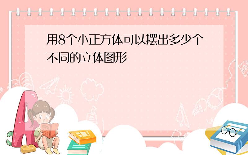 用8个小正方体可以摆出多少个不同的立体图形