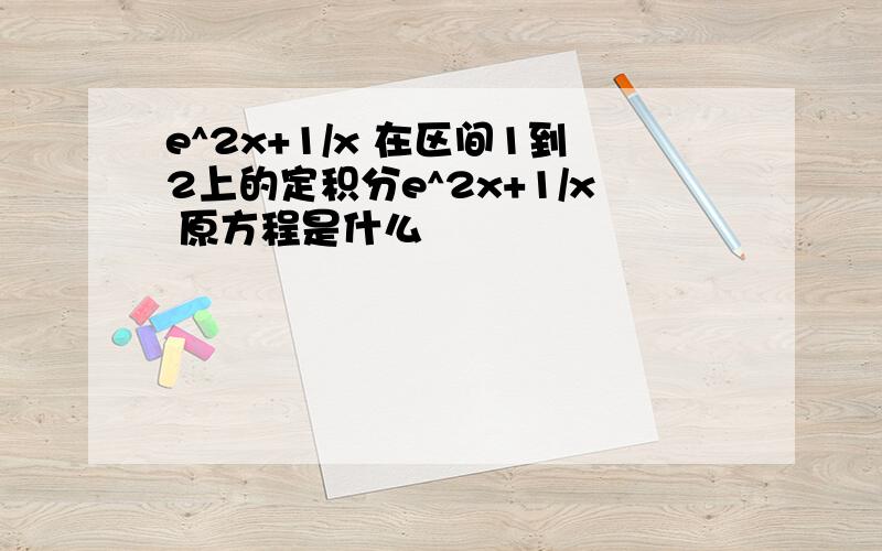 e^2x+1/x 在区间1到2上的定积分e^2x+1/x 原方程是什么