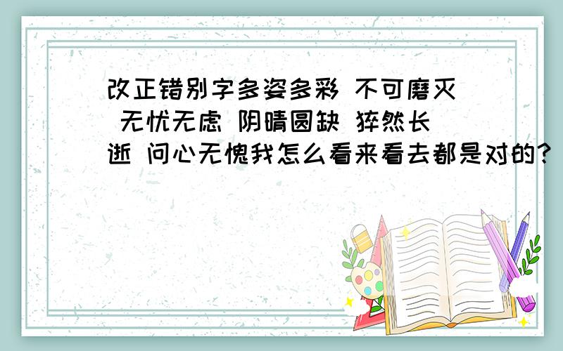 改正错别字多姿多彩 不可磨灭 无忧无虑 阴晴圆缺 猝然长逝 问心无愧我怎么看来看去都是对的？