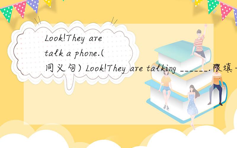 Look!They are talk a phone.(同义句) Look!They are talking ______.限填一词好像打错了，前面是they are talking a phone