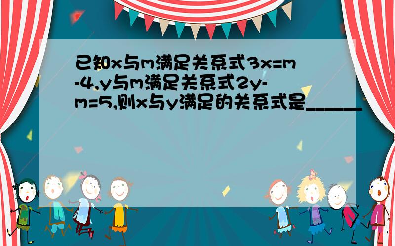 已知x与m满足关系式3x=m-4,y与m满足关系式2y-m=5,则x与y满足的关系式是______