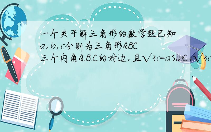 一个关于解三角形的数学题已知a,b,c分别为三角形ABC三个内角A.B.C的对边,且√3c=aSinC+√3cCosA.求A的大小  2.若a=2√2,三角形ABC的面积为2√3,求b.c的值