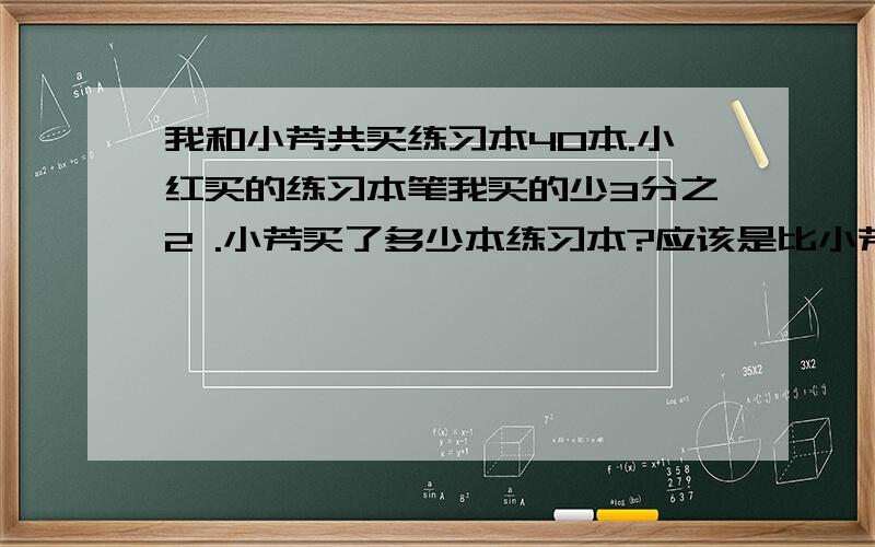 我和小芳共买练习本40本.小红买的练习本笔我买的少3分之2 .小芳买了多少本练习本?应该是比小芳买的少3分之2