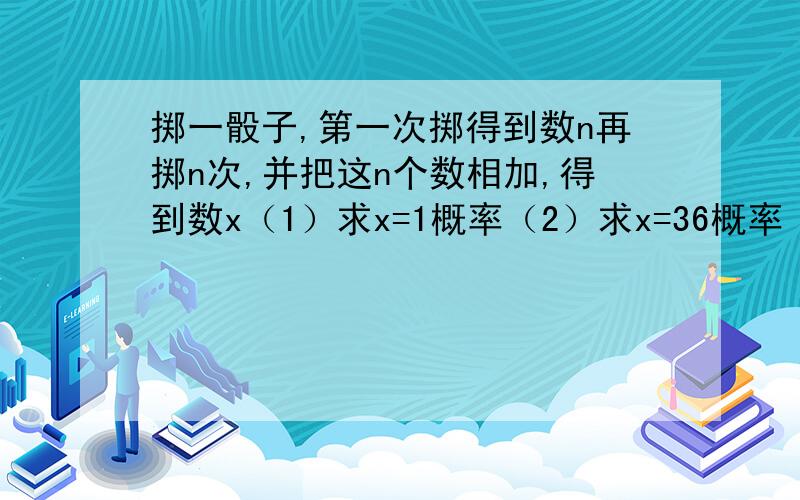 掷一骰子,第一次掷得到数n再掷n次,并把这n个数相加,得到数x（1）求x=1概率（2）求x=36概率（3）x为多少时,概率最大,并求出此概率（4）用P表示得到x的概率,求P与x的关系式（5）若把题中条件