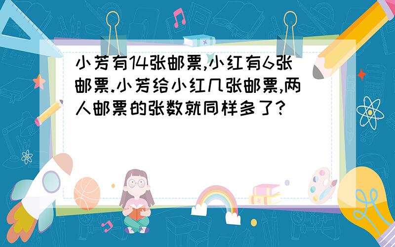 小芳有14张邮票,小红有6张邮票.小芳给小红几张邮票,两人邮票的张数就同样多了?