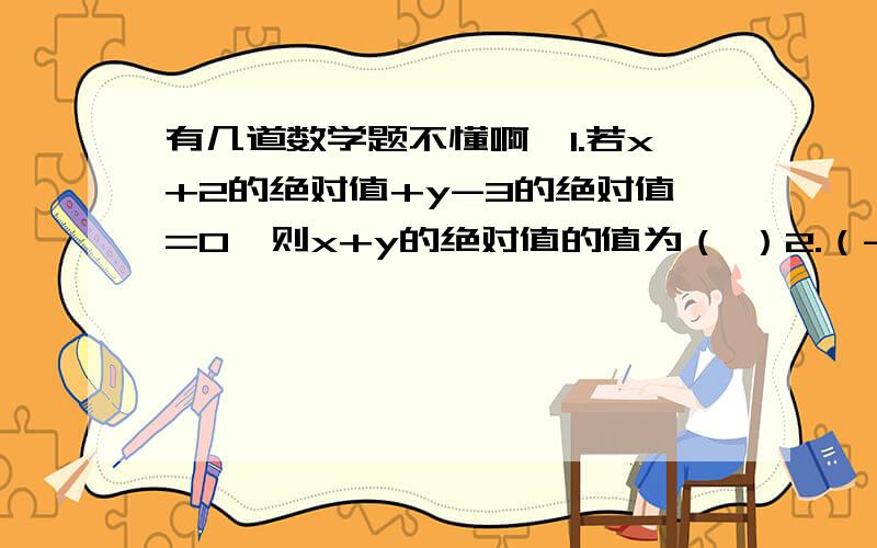 有几道数学题不懂啊,1.若x+2的绝对值+y-3的绝对值=0,则x+y的绝对值的值为（ ）2.（-1.5）的二次方-（-3）-（+2又四分之一）-三分之二3.-1的二次方+3乘（-2）的三次方+（-6）除以（-三分之一）的