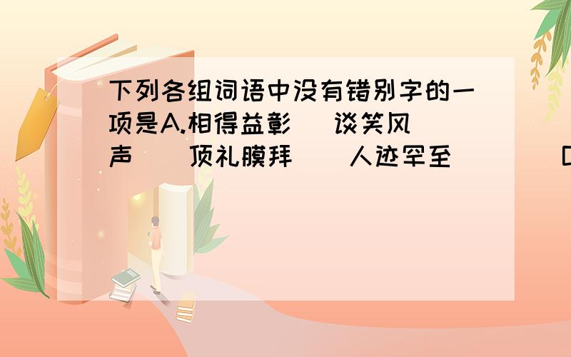 下列各组词语中没有错别字的一项是A.相得益彰   谈笑风声    顶礼膜拜    人迹罕至        B.荡然无存   玲珑剔透    鸡犬不宁    断章取意       C.变幻莫测   不可思议    层峦叠嶂    畅所欲言