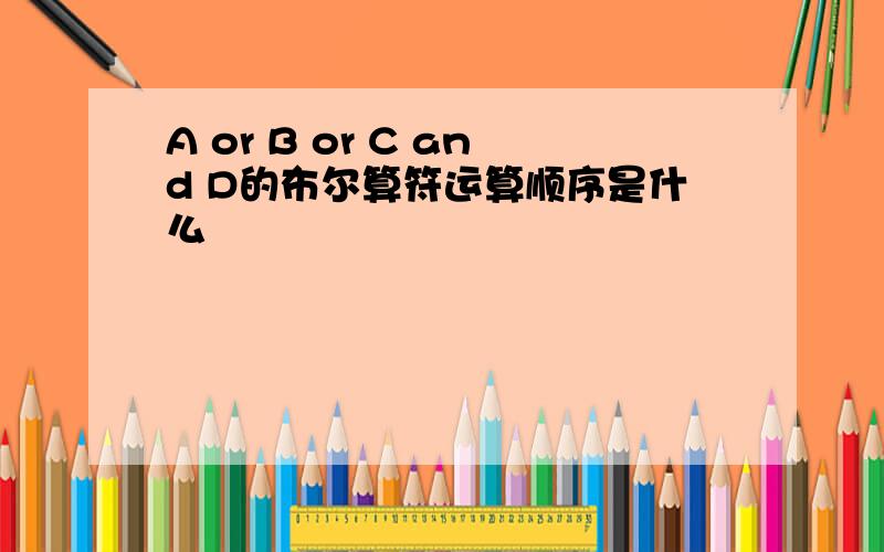 A or B or C and D的布尔算符运算顺序是什么