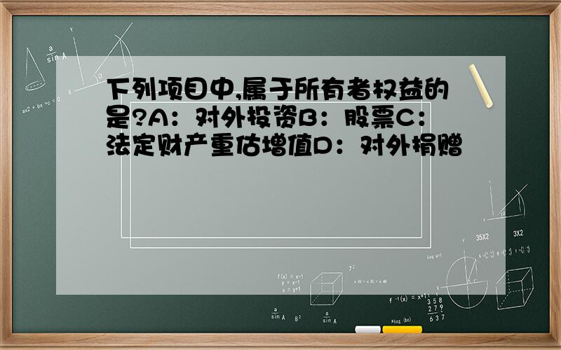 下列项目中,属于所有者权益的是?A：对外投资B：股票C：法定财产重估增值D：对外捐赠