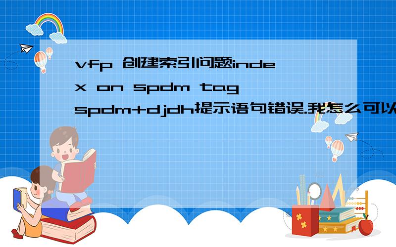 vfp 创建索引问题index on spdm tag spdm+djdh提示语句错误.我怎么可以创建到tag为spdm+djdh的索引呢?