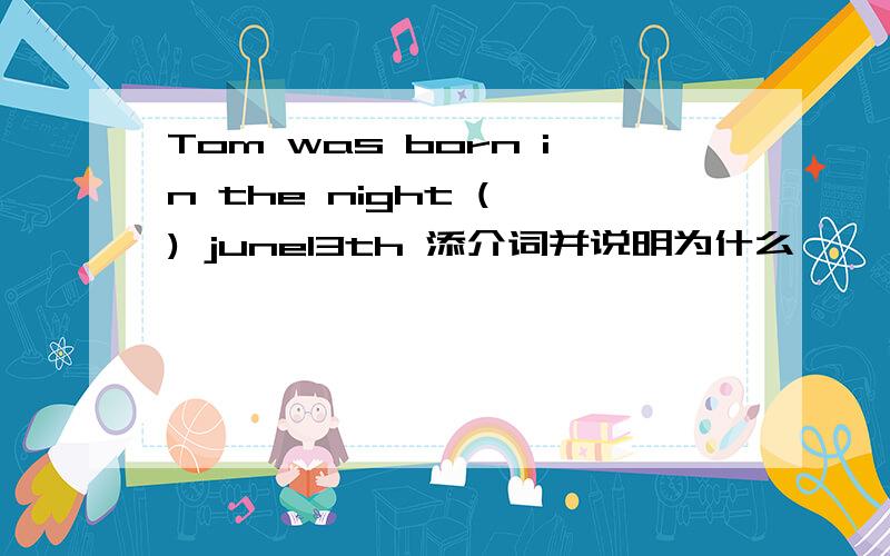 Tom was born in the night ( ) june13th 添介词并说明为什么