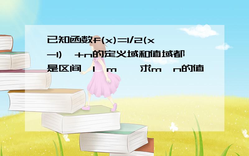 已知函数f(x)=1/2(x-1)^+n的定义域和值域都是区间〔1,m〕,求m,n的值