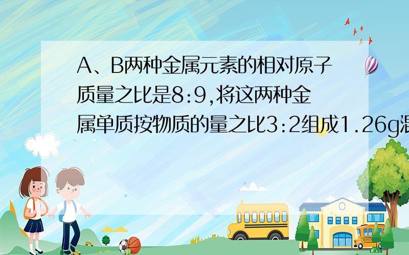 A、B两种金属元素的相对原子质量之比是8:9,将这两种金属单质按物质的量之比3:2组成1.26g混合物,跟足量稀硫酸溶液反应,放出1.334L(标准状态)氢气,若这两种金属单质在反应中生成氢气的体积相