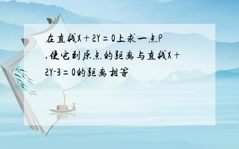 在直线X+2Y=0上求一点P,使它到原点的距离与直线X+2Y-3=0的距离相等