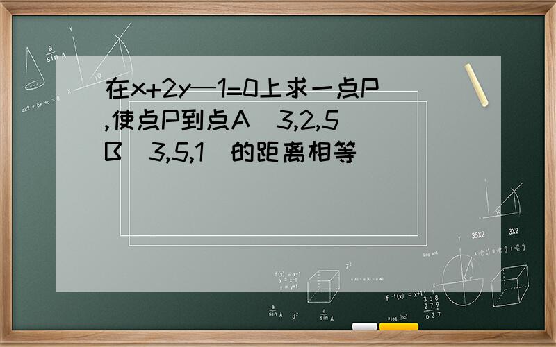 在x+2y—1=0上求一点P,使点P到点A（3,2,5）B（3,5,1）的距离相等