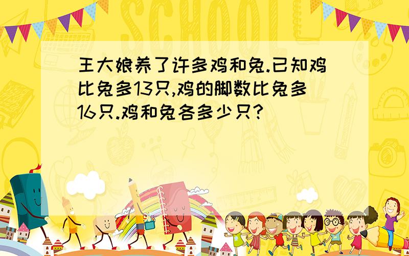 王大娘养了许多鸡和兔.已知鸡比兔多13只,鸡的脚数比兔多16只.鸡和兔各多少只?