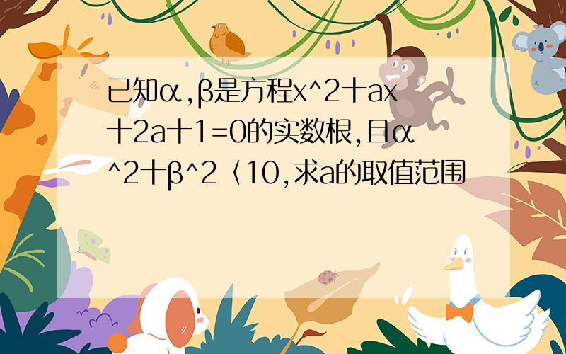 已知α,β是方程x^2十ax十2a十1=0的实数根,且α^2十β^2〈10,求a的取值范围