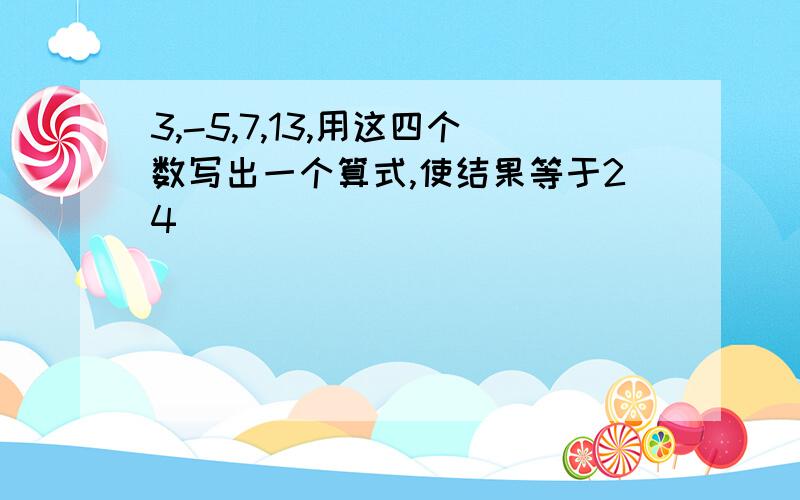 3,-5,7,13,用这四个数写出一个算式,使结果等于24