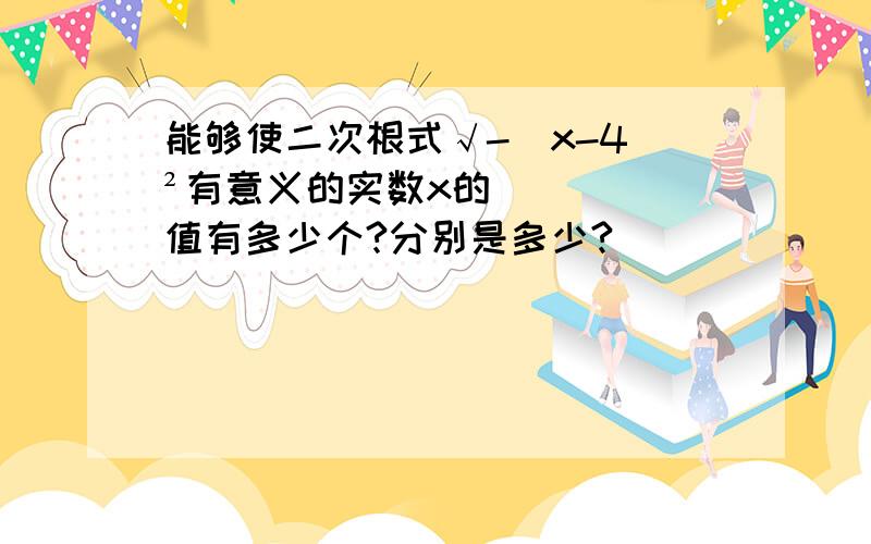 能够使二次根式√-（x-4）²有意义的实数x的值有多少个?分别是多少?