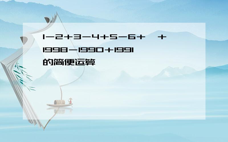 1－2＋3－4＋5－6＋…＋1998－1990＋1991的简便运算