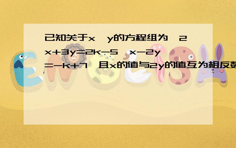 已知关于x,y的方程组为{2x+3y=2k-5,x-2y=-k+7,且x的值与2y的值互为相反数.求k的值