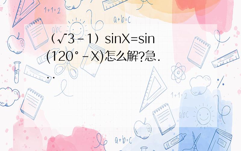 （√3-1）sinX=sin(120°-X)怎么解?急...