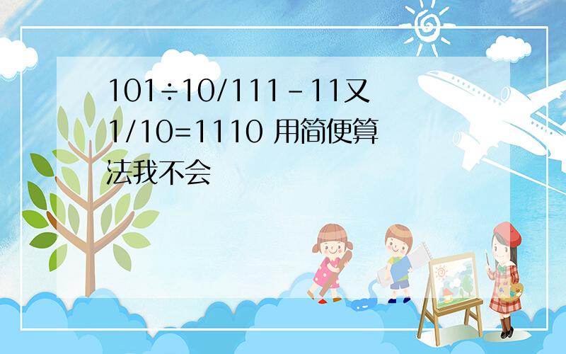 101÷10/111-11又1/10=1110 用简便算法我不会